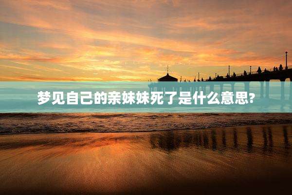 梦见自己的亲妹妹死了是什么意思?