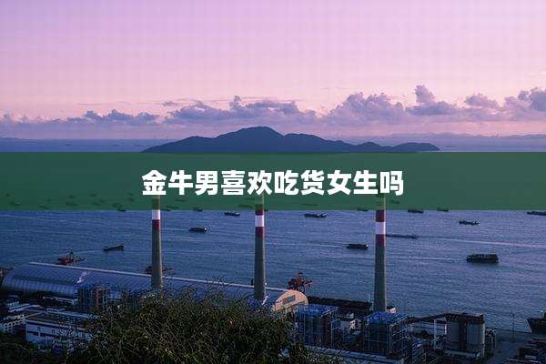 金牛男喜欢吃货女生吗