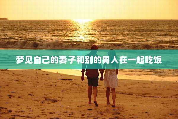 梦见自己的妻子和别的男人在一起吃饭