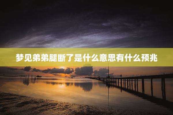 梦见弟弟腿断了是什么意思有什么预兆