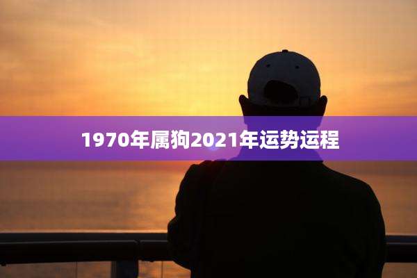 1970年属狗2021年运势运程