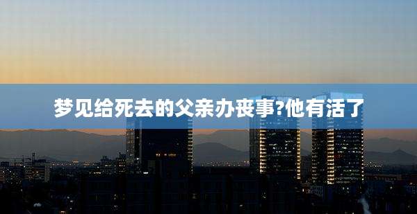 梦见给死去的父亲办丧事?他有活了