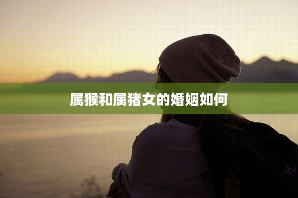属猴和属猪女的婚姻如何