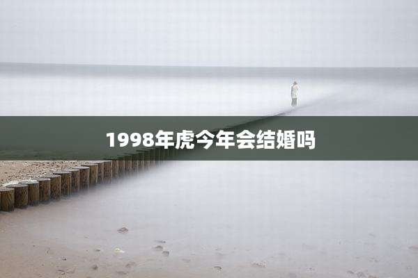 1998年虎今年会结婚吗