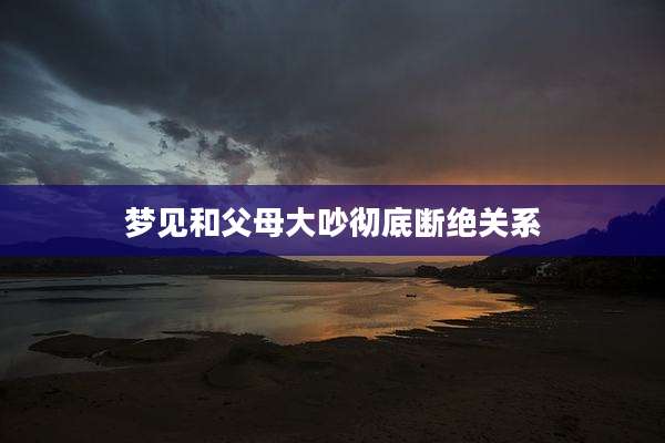 梦见和父母大吵彻底断绝关系