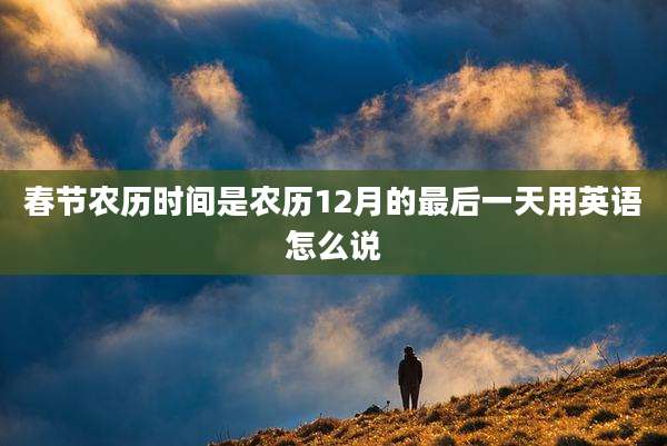 春节农历时间是农历12月的最后一天用英语怎么说