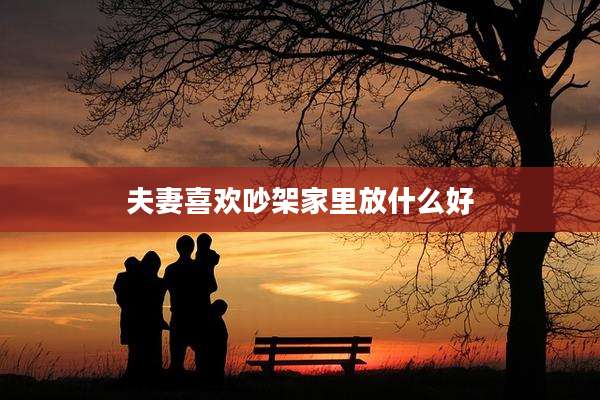 夫妻喜欢吵架家里放什么好