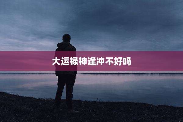大运禄神逢冲不好吗