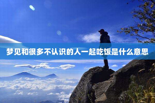 梦见和很多不认识的人一起吃饭是什么意思