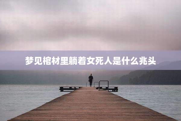 梦见棺材里躺着女死人是什么兆头