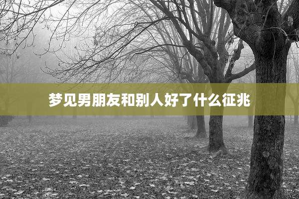 梦见男朋友和别人好了什么征兆