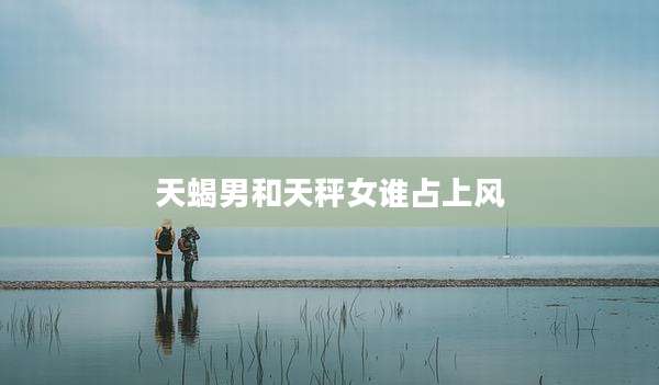 天蝎男和天秤女谁占上风