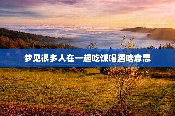 梦见很多人在一起吃饭喝酒啥意思