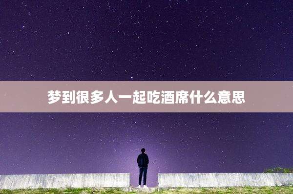 梦到很多人一起吃酒席什么意思