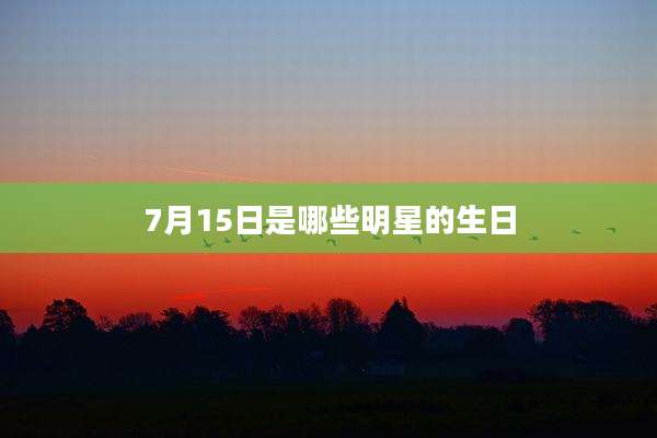 7月15日是哪些明星的生日