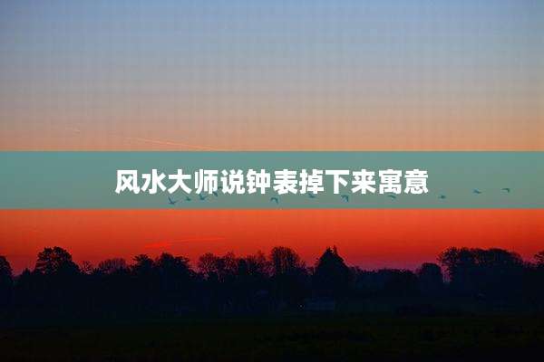 风水大师说钟表掉下来寓意