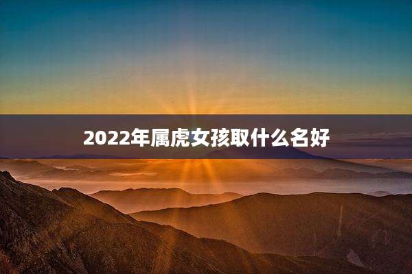 2022年属虎女孩取什么名好
