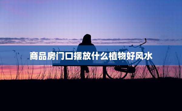 商品房门口摆放什么植物好风水