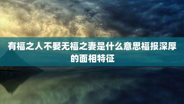 有福之人不娶无福之妻是什么意思福报深厚的面相特征