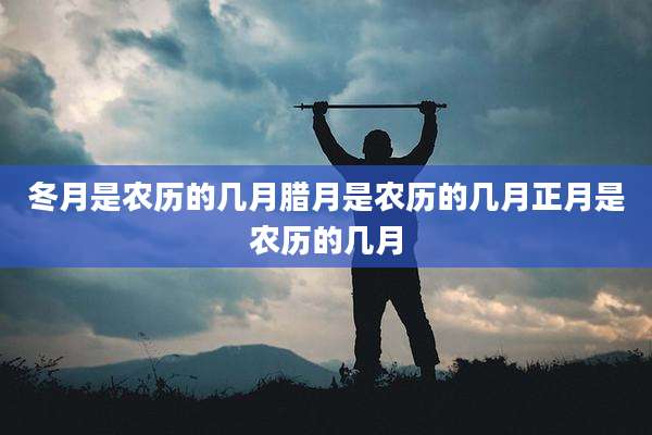 冬月是农历的几月腊月是农历的几月正月是农历的几月