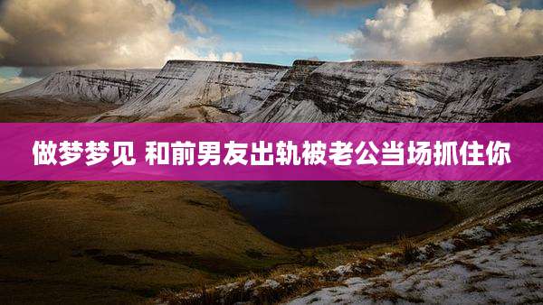 做梦梦见 和前男友出轨被老公当场抓住你