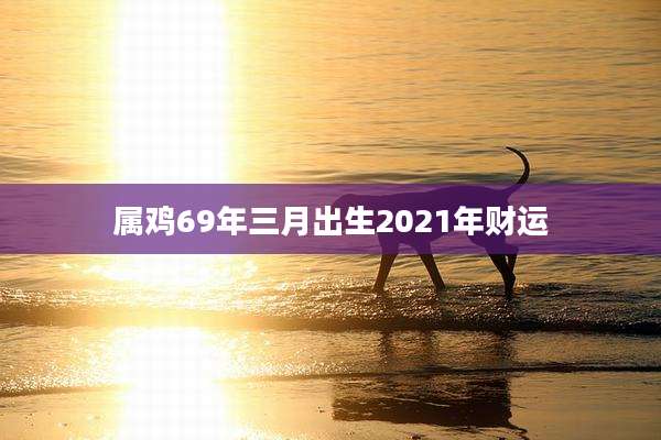 属鸡69年三月出生2021年财运