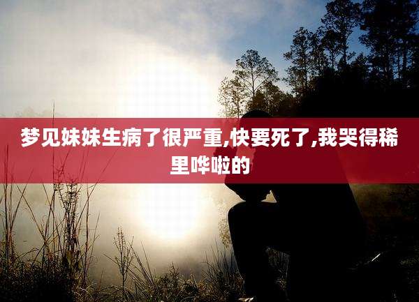 梦见妹妹生病了很严重,快要死了,我哭得稀里哗啦的