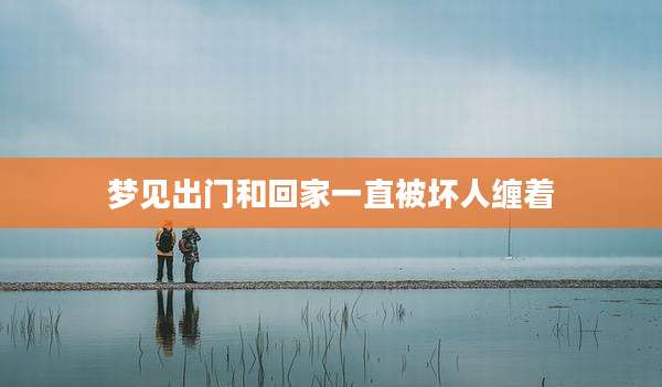 梦见出门和回家一直被坏人缠着
