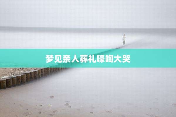 梦见亲人葬礼嚎啕大哭