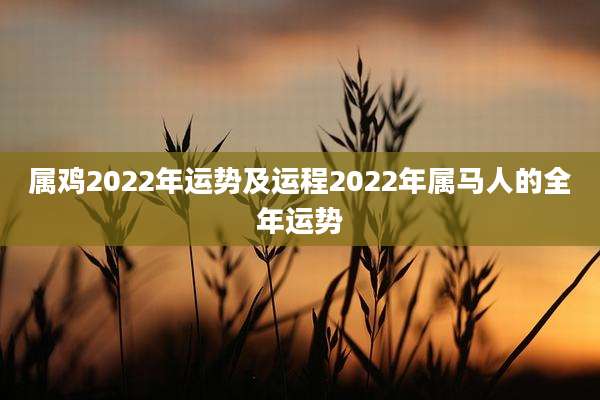 属鸡2022年运势及运程2022年属马人的全年运势