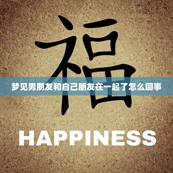 梦见男朋友和自己朋友在一起了怎么回事