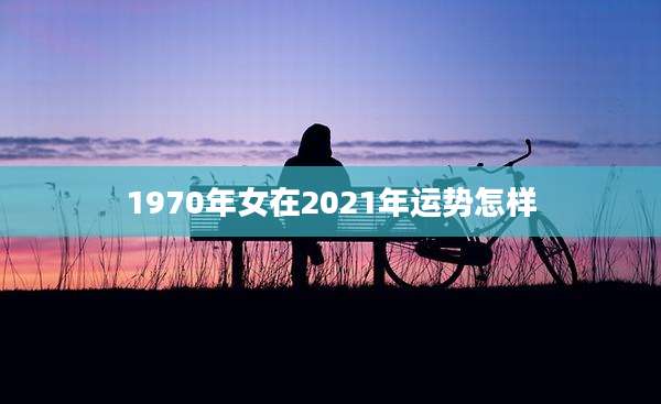 1970年女在2021年运势怎样