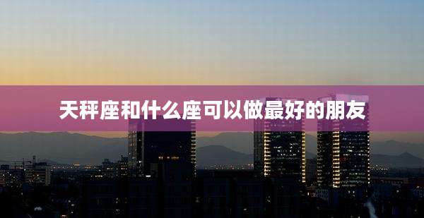 天秤座和什么座可以做最好的朋友