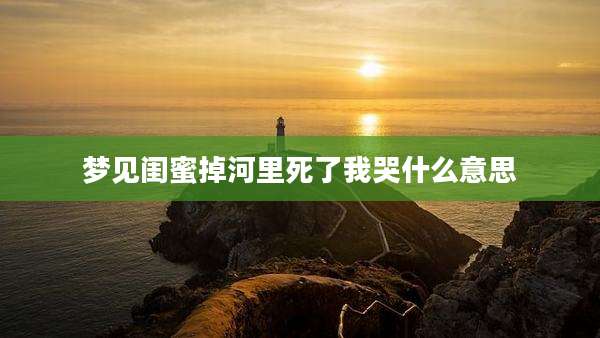 梦见闺蜜掉河里死了我哭什么意思
