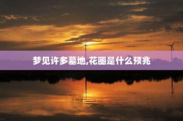 梦见许多墓地,花圈是什么预兆