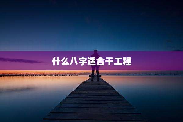 什么八字适合干工程