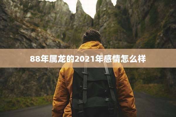 88年属龙的2021年感情怎么样