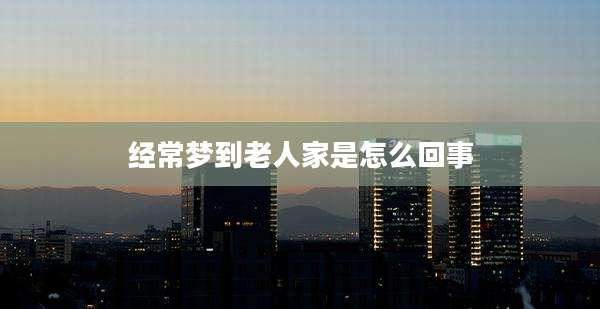 经常梦到老人家是怎么回事