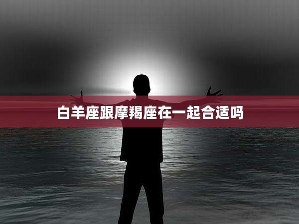 白羊座跟摩羯座在一起合适吗