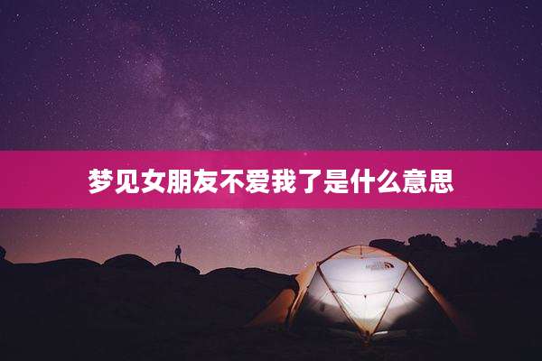 梦见女朋友不爱我了是什么意思