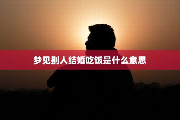 梦见别人结婚吃饭是什么意思