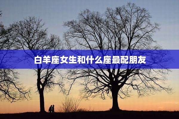 白羊座女生和什么座最配朋友