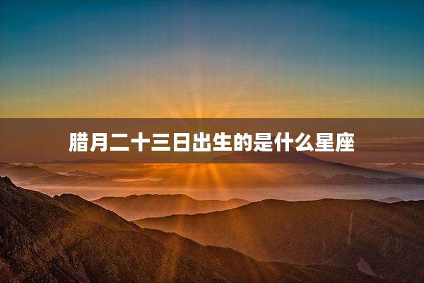 腊月二十三日出生的是什么星座