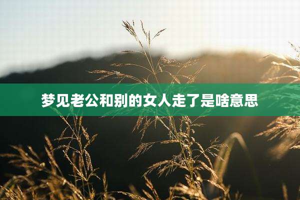 梦见老公和别的女人走了是啥意思