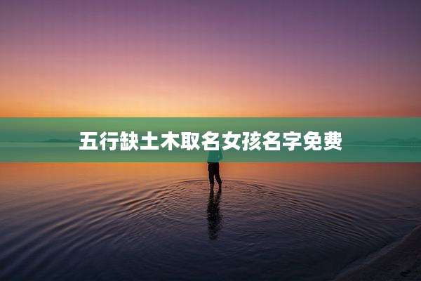 五行缺土木取名女孩名字免费