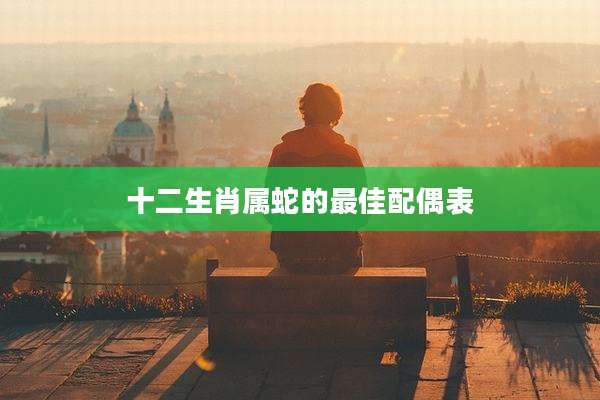十二生肖属蛇的最佳配偶表
