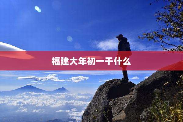 福建大年初一干什么