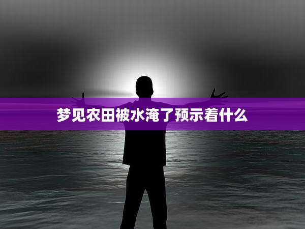 梦见农田被水淹了预示着什么