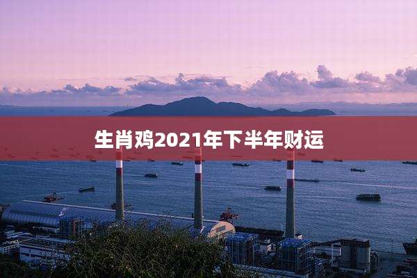 生肖鸡2021年下半年财运