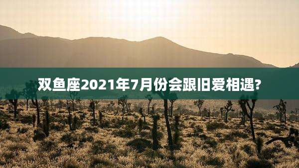 双鱼座2021年7月份会跟旧爱相遇?